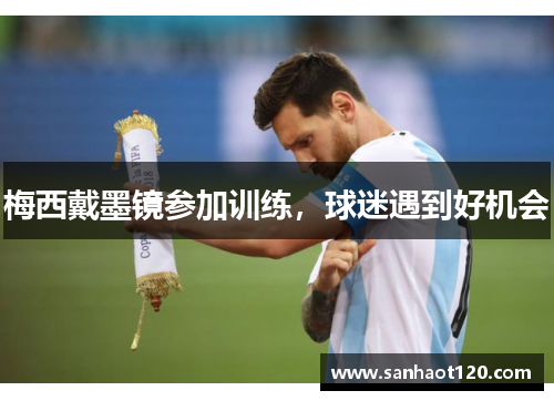 梅西戴墨镜参加训练，球迷遇到好机会